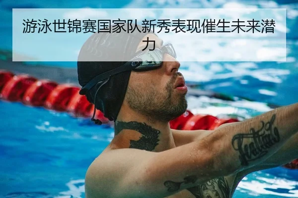 游泳世锦赛国家队新秀表现催生未来潜力（Betway）